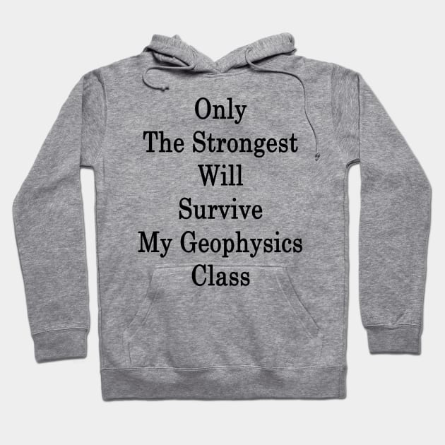 Only The Strongest Will Survive My Geophysics Class Hoodie by supernova23